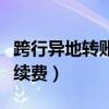跨行异地转账手续费怎么算（跨行异地转账手续费）