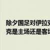 除夕国足对伊拉克是主场还是客场啊英文（除夕国足对伊拉克是主场还是客场啊）