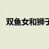双鱼女和狮子男（狮子男对待有好感的人）