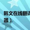 韩文在线翻译器百度在线翻译（韩文在线翻译器）