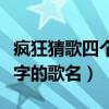 疯狂猜歌四个字歌名答案大全（疯狂猜歌四个字的歌名）