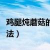 鸡腿炖蘑菇的做法大全家常（鸡腿炖蘑菇的做法）