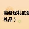 商务送礼的最佳礼品几万块（商务送礼的最佳礼品）