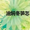 油焖冬笋怎么做好吃又简单（油焖冬笋）