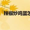 辣椒炒鸡蛋怎么做呀（辣椒炒鸡蛋怎么做）