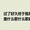 过了好久终于我愿意抬头看歌词（过了很久终于我愿抬头看是什么歌什么歌曲的歌词）