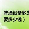 啤酒设备多少钱一套价格（一套啤酒生产设备要多少钱）