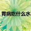 胃病吃什么水果好消化（胃病吃什么水果好）