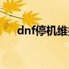 dnf停机维护多长时间（dnf停机维护）