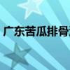广东苦瓜排骨汤的做法(苦瓜排骨汤的做法) 广东苦瓜排骨汤的做法(苦瓜排骨汤的做法)