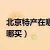 北京特产在哪买最全最便宜实惠（北京特产在哪买）