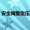 安全阀整定压力怎么调整（安全阀整定压力）