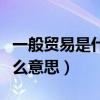 一般贸易是什么意思通俗易懂（一般贸易是什么意思）
