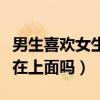 男生喜欢女生在你面前撒娇吗(男生喜欢女生在上面吗) 男生喜欢女生在你面前撒娇吗(男生喜欢女生在上面吗)