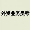 外贸业务员考试报名官网（外贸业务员考试）