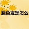 脸色发黑怎么调理肝脏（脸色发黑怎么调理）