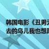 韩国电影《丑男无罪》里的插曲叫什么中文翻译是《望着飞去的鸟儿我也想跟着飞去》 韩国电影《丑男无罪》里的插曲叫什么中文翻译是《望着飞去的鸟儿我也想跟着飞去》