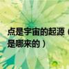 点是宇宙的起源（现在的理论说宇宙是原点爆炸来的 那原点是哪来的）