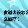 食道炎该怎么治疗吃什么药能好(食道炎该怎么治疗) 食道炎该怎么治疗吃什么药能好(食道炎该怎么治疗)