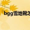bgg雪地靴怎么样（bgg雪地靴怎么样呢）