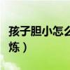 孩子胆小怎么锻炼他胆子大（小孩胆小怎么锻炼）