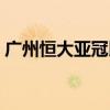 广州恒大亚冠比赛时间（广州恒大亚冠门票）