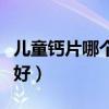 儿童钙片哪个牌子好一些（儿童钙片哪个牌子好）