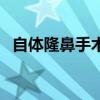 自体隆鼻手术费用(自体隆鼻手术多少钱) 自体隆鼻手术费用(自体隆鼻手术多少钱)
