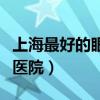 上海最好的眼科医院排行榜（上海最好的眼科医院）