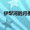 伊犁河的月夜原唱杨洪基(伊犁河的月夜) 伊犁河的月夜原唱杨洪基(伊犁河的月夜)