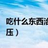 吃什么东西治高血压最好（吃什么东西治高血压）