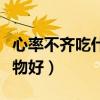 心率不齐吃什么药有帮助（心率不齐吃什么食物好）