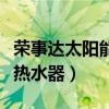 荣事达太阳能热水器售后电话（荣事达太阳能热水器）