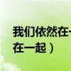 我们依然在一起 致闺蜜散文随笔（我们依然在一起）