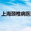 上海颈椎病医院前三排名（上海颈椎病医院）