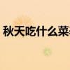 秋天吃什么菜养生最好（秋天吃什么菜养生）