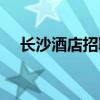 长沙酒店招聘包吃包住（长沙酒店招聘）