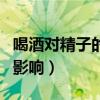 喝酒对精子的影响时间有多长（喝酒对精子的影响）