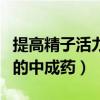 提高精子活力的中成药有哪些（提高精子活力的中成药）
