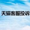 天猫客服投诉网络平台（天猫客服投诉电话）