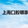 上海口腔哪家好（上海口腔最好的3家医院）