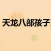 天龙八部孩子系统攻略（天龙八部孩子系统）