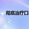 彻底治疗口臭有哪些药（彻底治疗口臭）