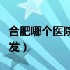 合肥哪个医院可以看脱发（合肥哪个医院看脱发）