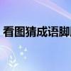 看图猜成语脚脚脚脚（疯狂猜成语脚印和诗）