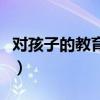 对孩子的教育理念及目标（对孩子的教育理念）