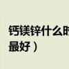 钙镁锌什么时候吃最合适（钙镁锌什么时候吃最好）