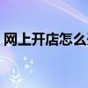 网上开店怎么开需要钱吗（网上开店怎么开）
