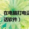 在电脑打电话用什么软件下载（电脑免费打电话软件）