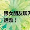 跟女朋友聊天的话题亲密的（跟女朋友聊天的话题）